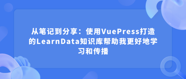 使用VuePress打造的LearnData知识库帮助我更好地学习和传播 - 从笔记到分享