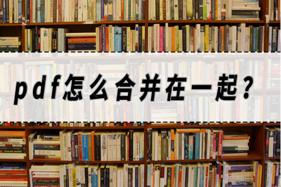 pdf怎么合并在一起？pdf合并方法分享！​_上传